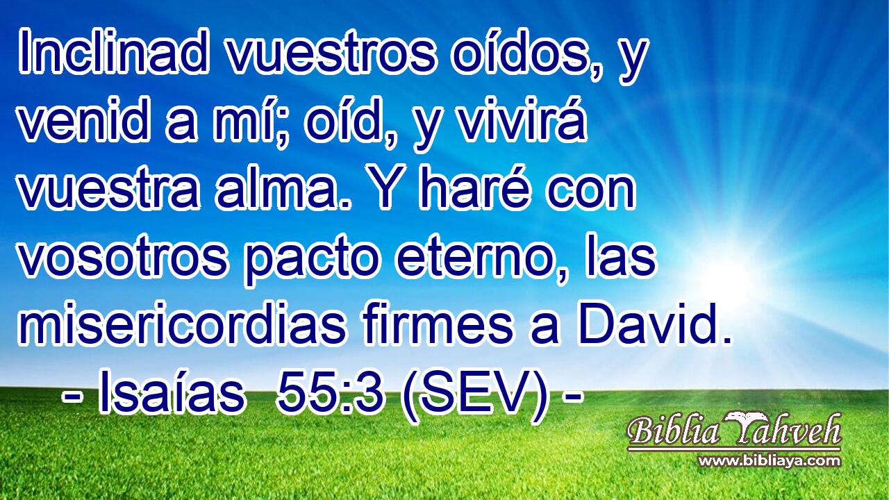 Inclinad vuestros oídos, y venid a mí; oíd, y vivirá vuestra alma. Y haré con vosotros pacto eterno, las misericordias firmes a David.