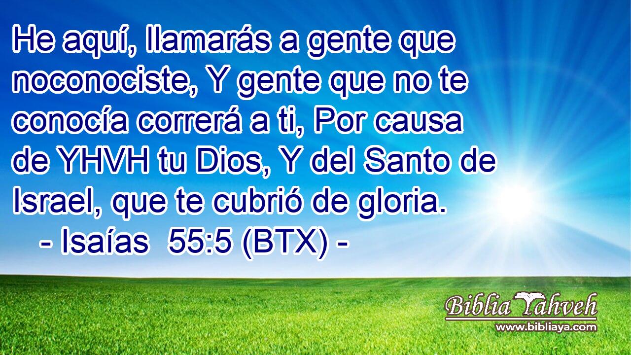 He aquí, llamarás a gente que noconociste, Y gente que no te conocía correrá a ti, Por causa de YHVH tu Dios, Y del Santo de Israel, que te cubrió de gloria.
