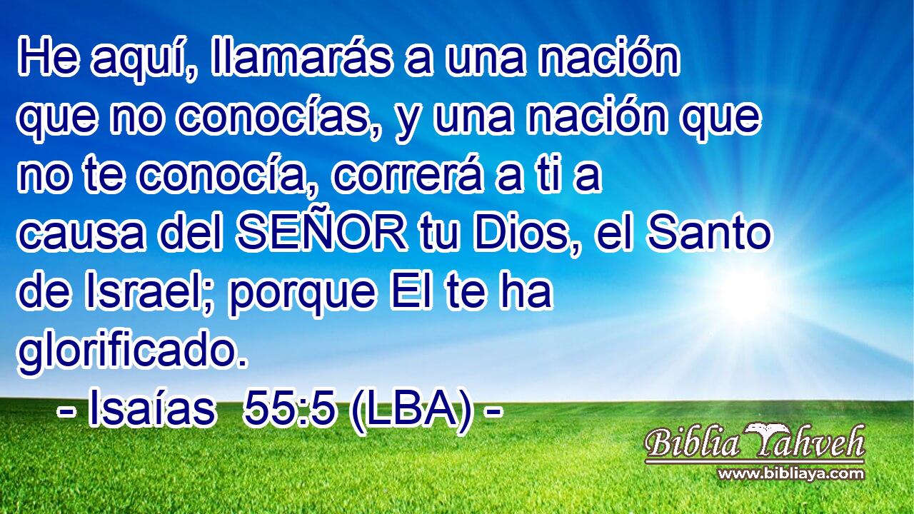 He aquí, llamarás a una nación que no conocías, y una nación que no te conocía, correrá a ti a causa del SEÑOR tu Dios, el Santo de Israel; porque El te ha glorificado.