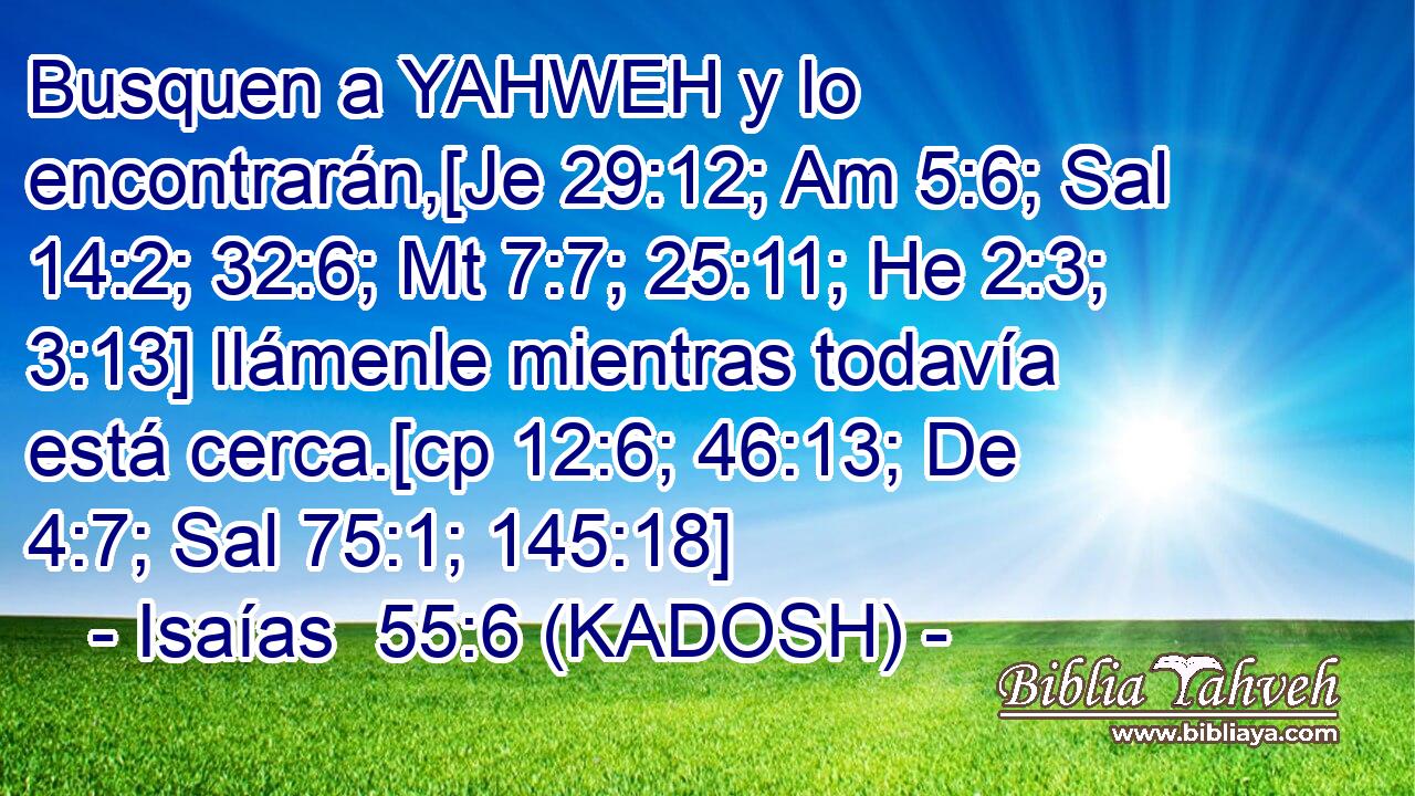  Busquen a YAHWEH y lo encontrarán,[Je 29:12; Am 5:6; Sal 14:2; 32:6; Mt 7:7; 25:11; He 2:3; 3:13] llámenle mientras todavía está cerca.[cp 12:6; 46:13; De 4:7; Sal 75:1; 145:18] 