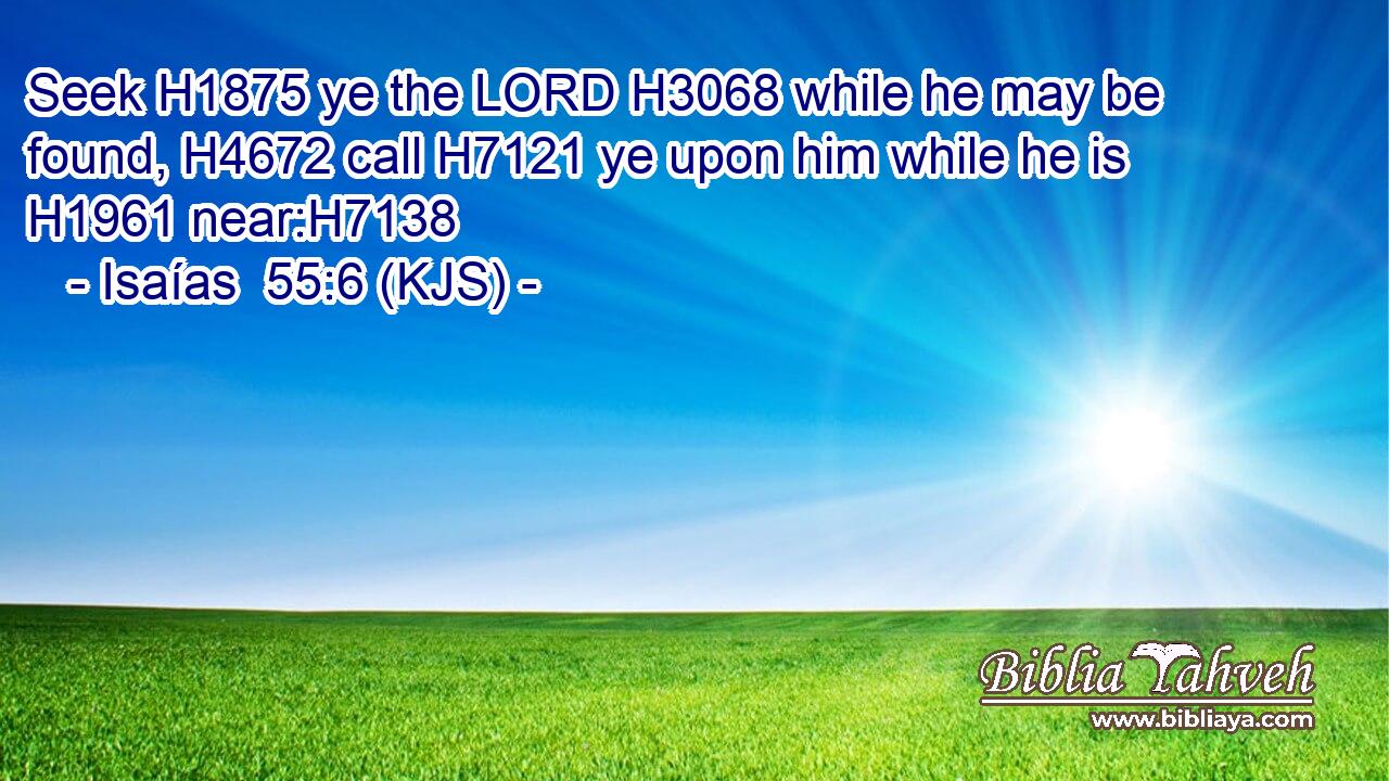 Seek H1875 ye the LORD H3068 while he may be found, H4672 call H7121 ye upon him while he is H1961 near:H7138