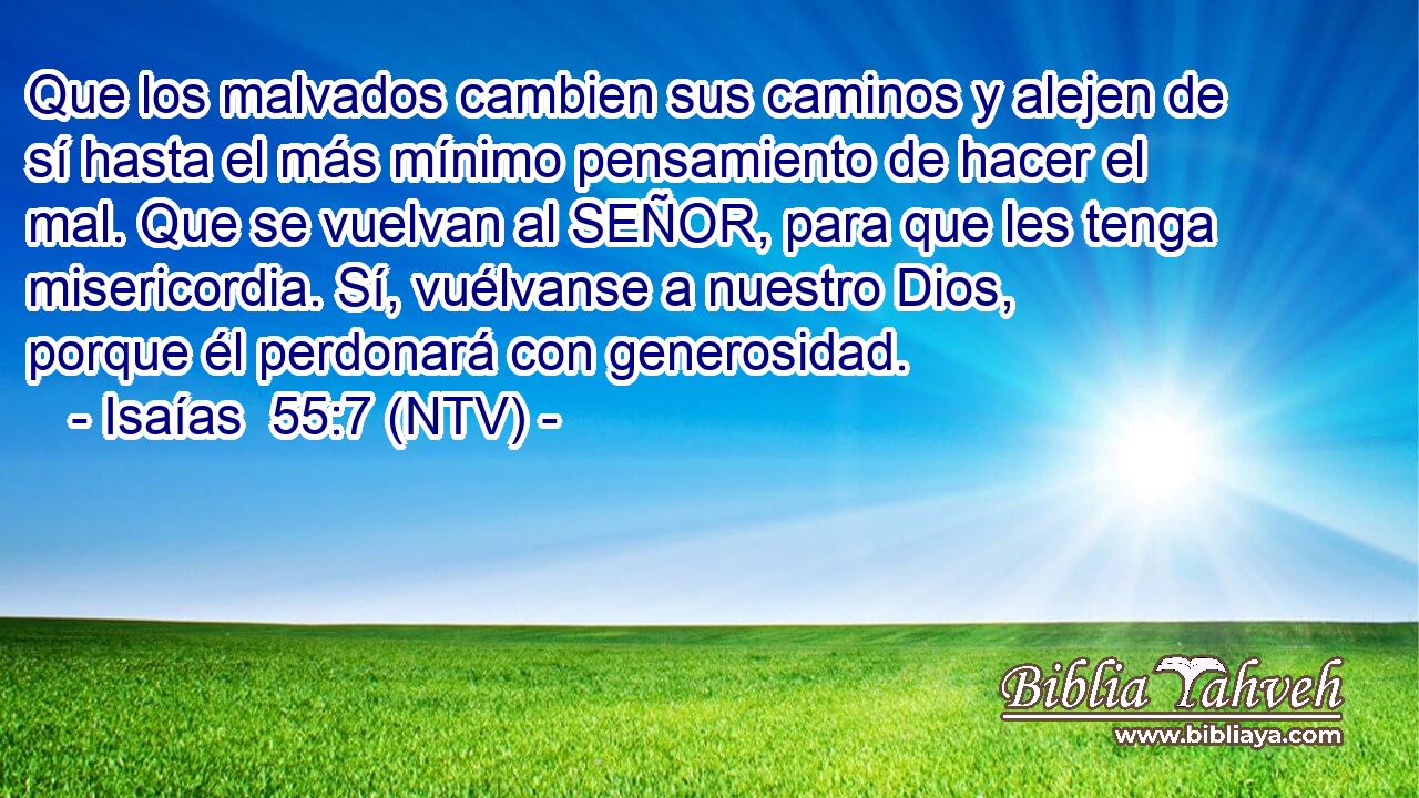Que los malvados cambien sus caminos y alejen de sí hasta el más mínimo pensamiento de hacer el mal. Que se vuelvan al SEÑOR, para que les tenga misericordia. Sí, vuélvanse a nuestro Dios, porque él perdonará con generosidad.