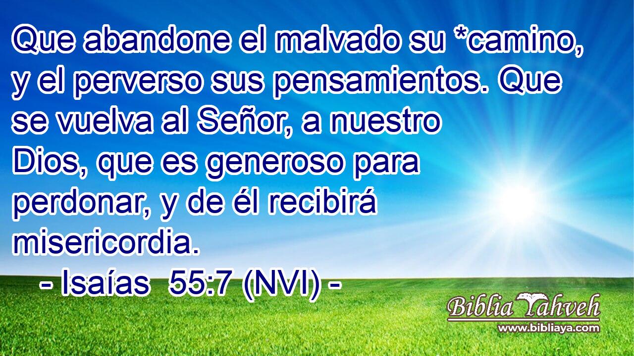  Que abandone el malvado su *camino, y el perverso sus pensamientos. Que se vuelva al Señor, a nuestro Dios, que es generoso para perdonar, y de él recibirá misericordia. 