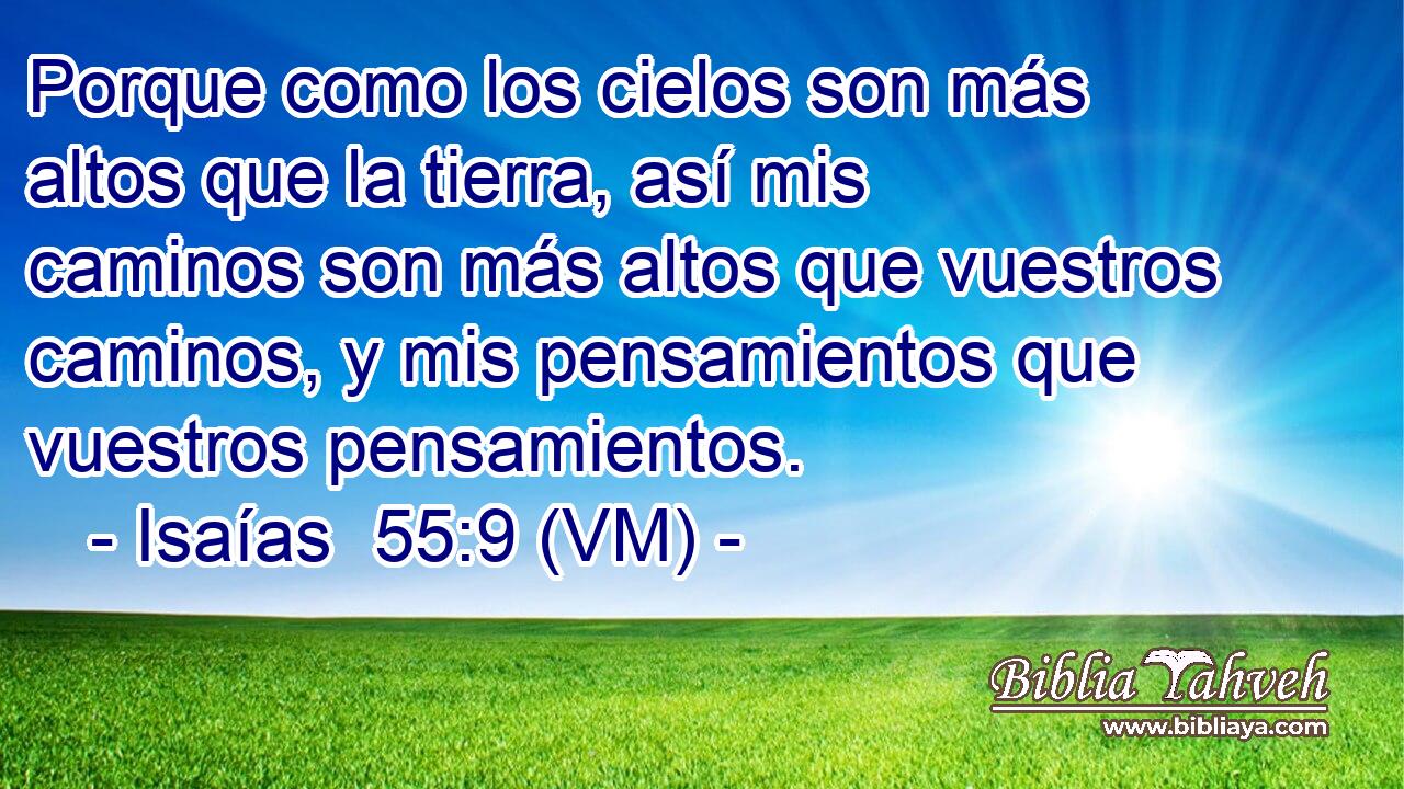  Porque como los cielos son más altos que la tierra, así mis caminos son más altos que vuestros caminos, y mis pensamientos que vuestros pensamientos. 