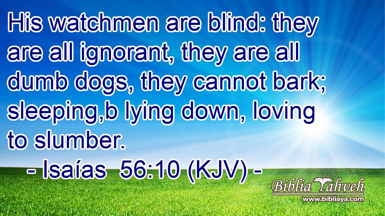 His watchmen are blind: they are all ignorant, they are all dumb dogs, they cannot bark; sleeping,b lying down, loving to slumber.