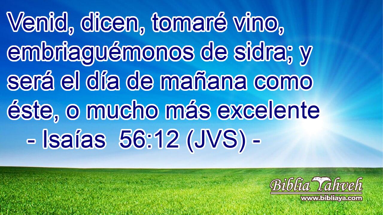 Venid, dicen, tomaré vino, embriaguémonos de sidra; y será el día de mañana como éste, o mucho más excelente