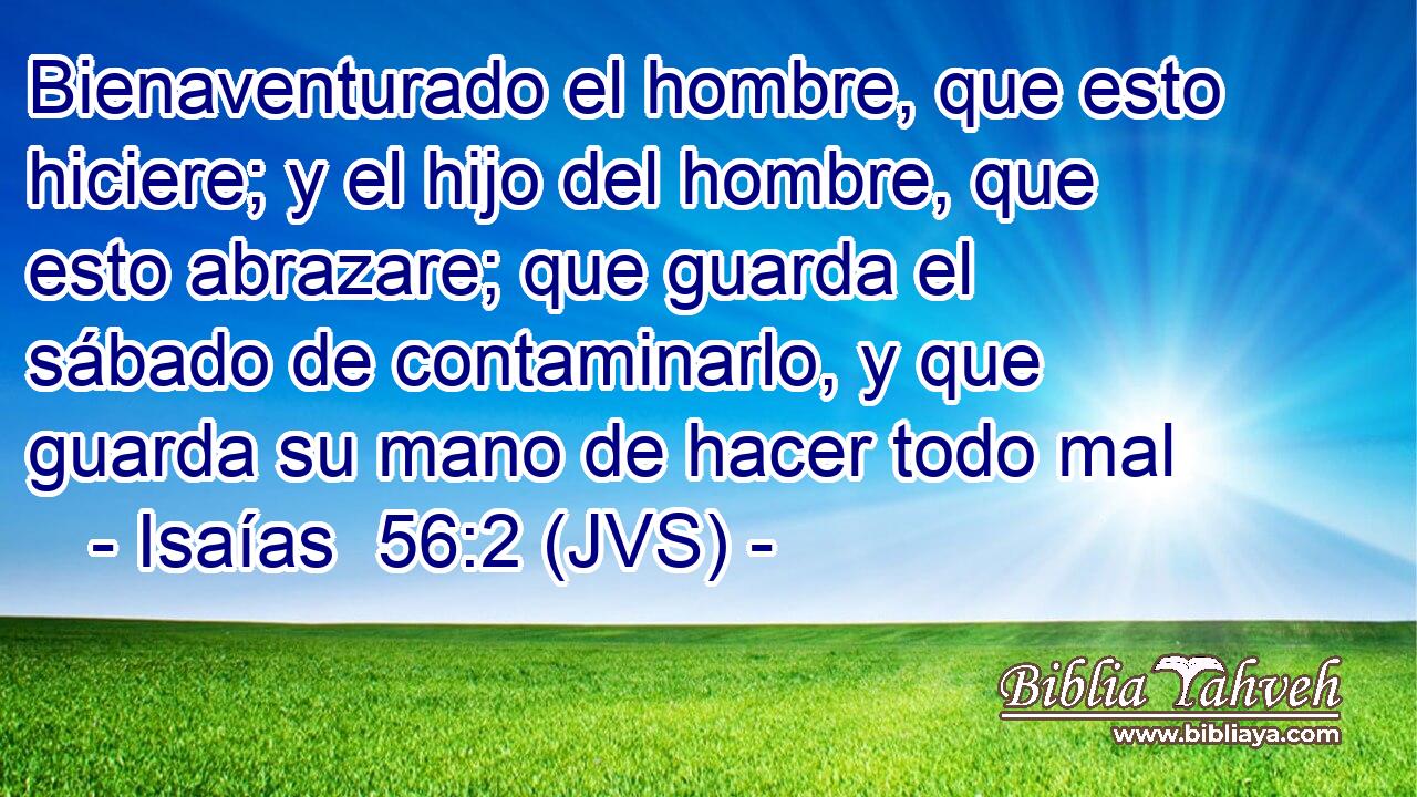 Bienaventurado el hombre, que esto hiciere; y el hijo del hombre, que esto abrazare; que guarda el sábado de contaminarlo, y que guarda su mano de hacer todo mal