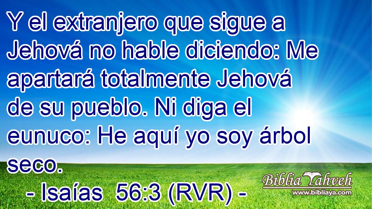 Y el extranjero que sigue a Jehová no hable diciendo: Me apartará totalmente Jehová de su pueblo. Ni diga el eunuco: He aquí yo soy árbol seco.