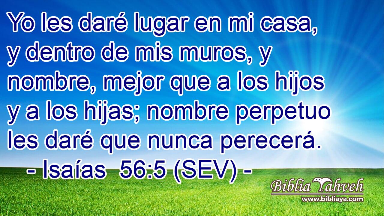 Yo les daré lugar en mi casa, y dentro de mis muros, y nombre, mejor que a los hijos y a los hijas; nombre perpetuo les daré que nunca perecerá.