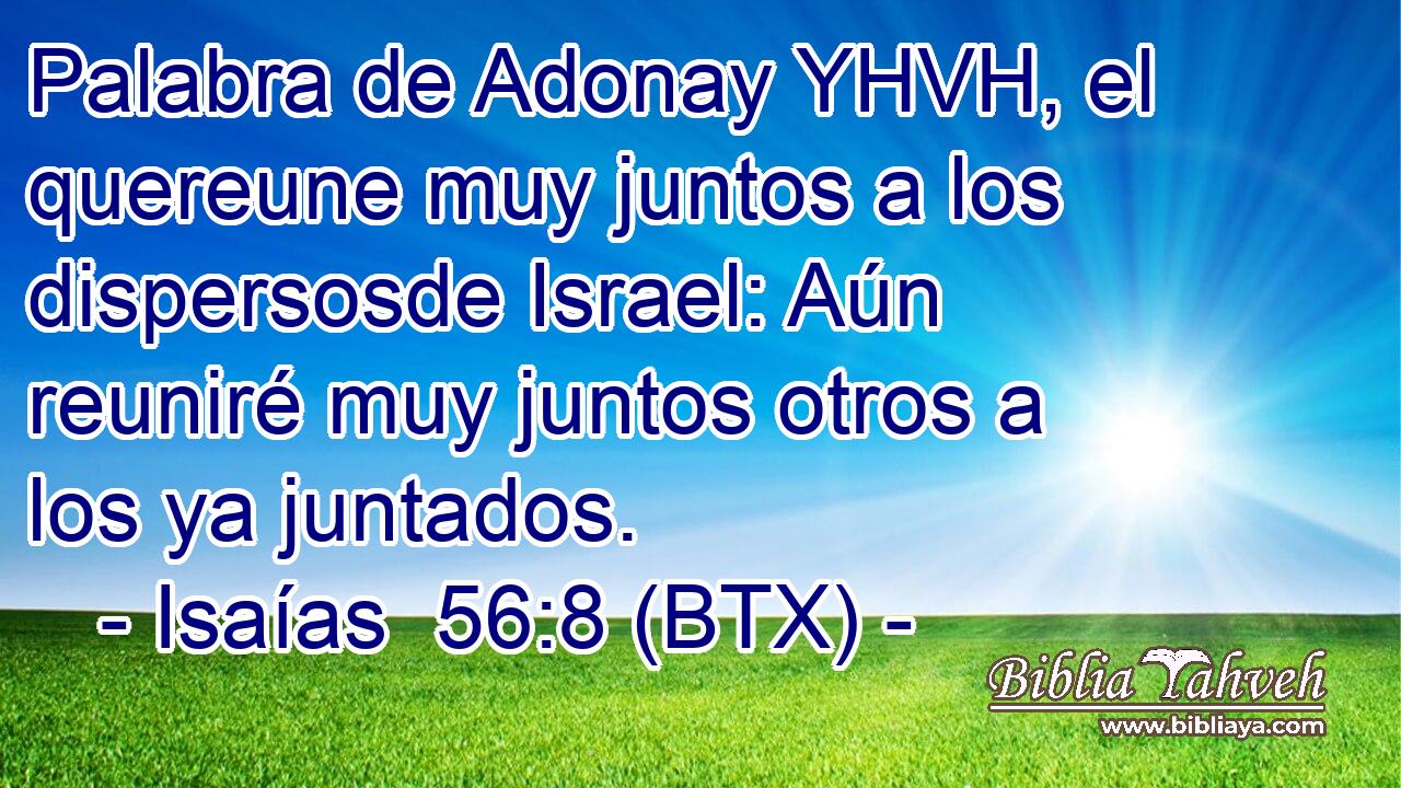 Palabra de Adonay YHVH, el quereune muy juntos a los dispersosde Israel: Aún reuniré muy juntos otros a los ya juntados.