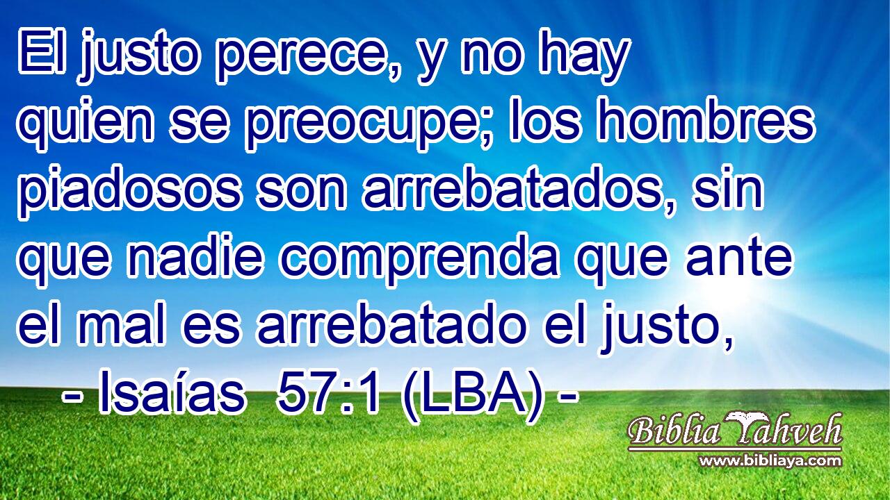 El justo perece, y no hay quien se preocupe; los hombres piadosos son arrebatados, sin que nadie comprenda que ante el mal es arrebatado el justo,