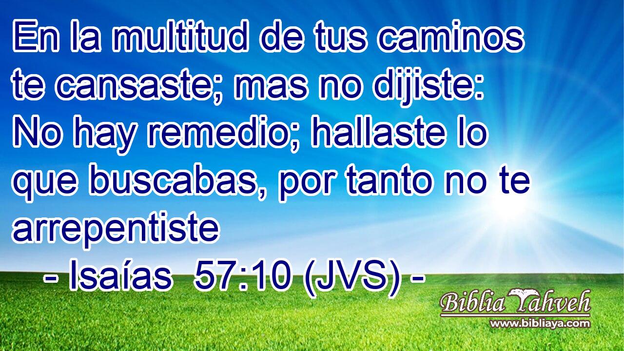 En la multitud de tus caminos te cansaste; mas no dijiste: No hay remedio; hallaste lo que buscabas, por tanto no te arrepentiste