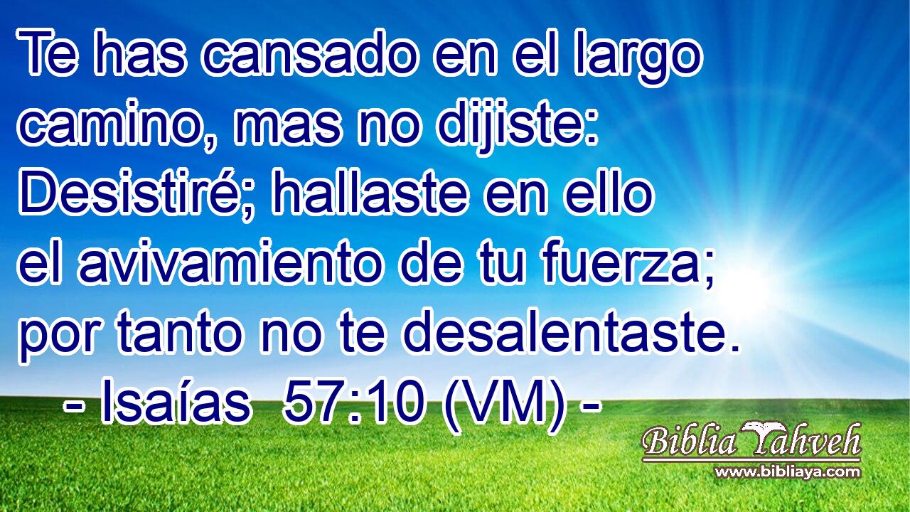  Te has cansado en el largo camino, mas no dijiste: Desistiré; hallaste en ello el avivamiento de tu fuerza; por tanto no te desalentaste. 