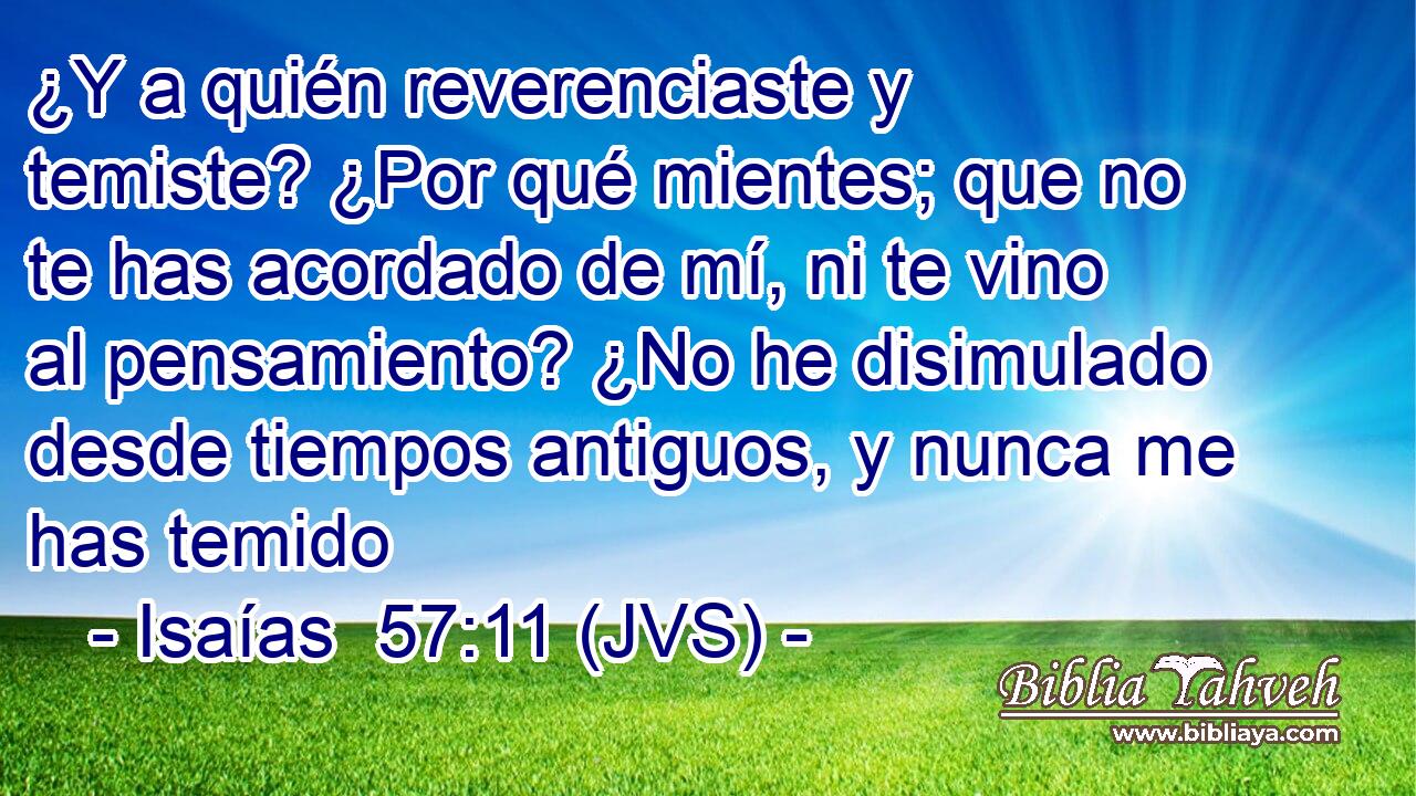 ¿Y a quién reverenciaste y temiste? ¿Por qué mientes; que no te has acordado de mí, ni te vino al pensamiento? ¿No he disimulado desde tiempos antiguos, y nunca me has temido