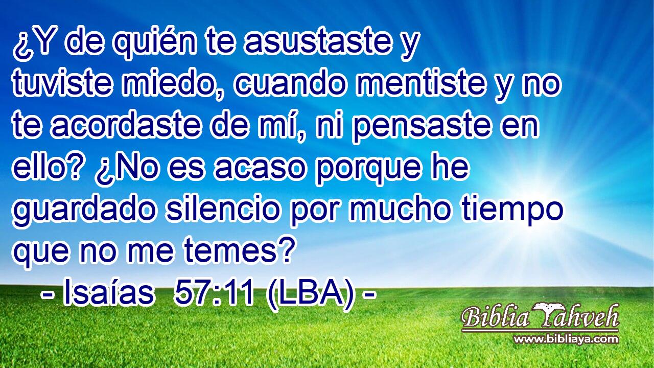 ¿Y de quién te asustaste y tuviste miedo, cuando mentiste y no te acordaste de mí, ni pensaste en ello? ¿No es acaso porque he guardado silencio por mucho tiempo que no me temes?