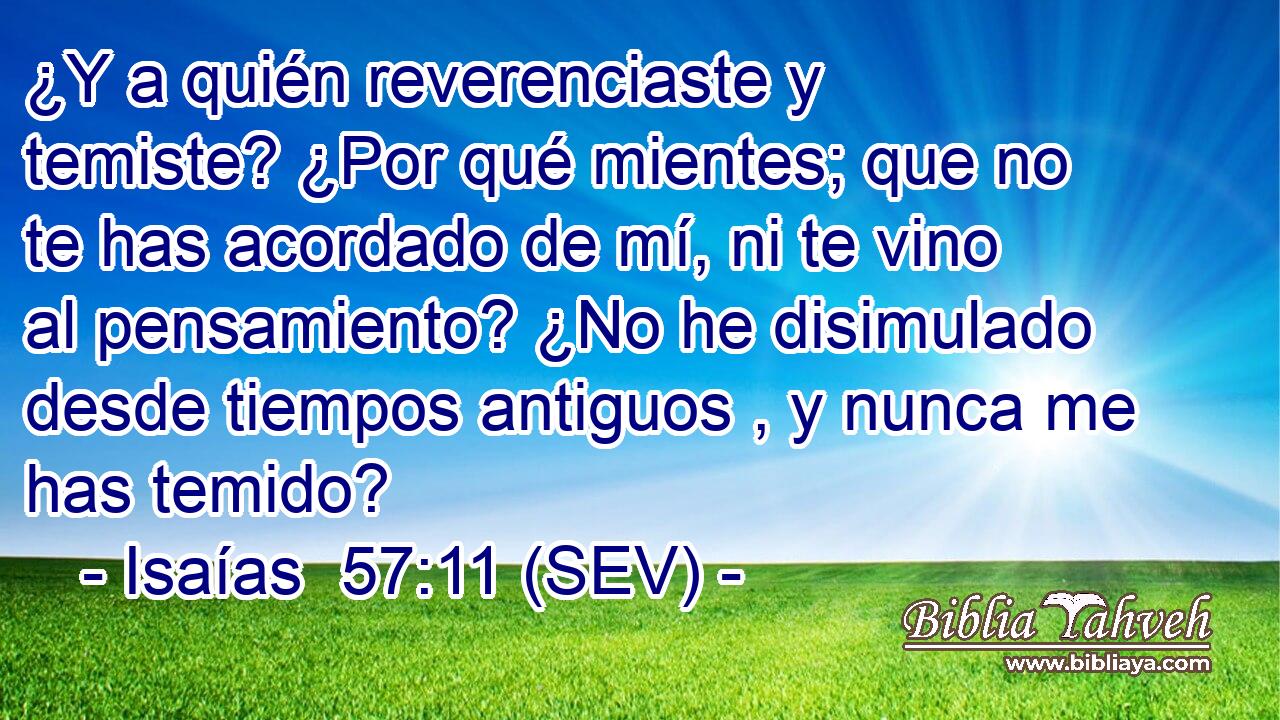 ¿Y a quién reverenciaste y temiste? ¿Por qué mientes; que no te has acordado de mí, ni te vino al pensamiento? ¿No he disimulado desde tiempos antiguos , y nunca me has temido?