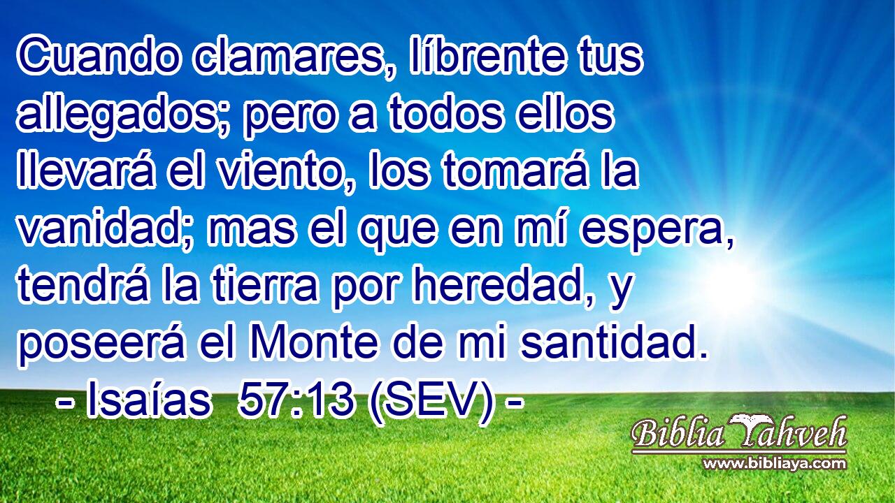 Cuando clamares, líbrente tus allegados; pero a todos ellos llevará el viento, los tomará la vanidad; mas el que en mí espera, tendrá la tierra por heredad, y poseerá el Monte de mi santidad.