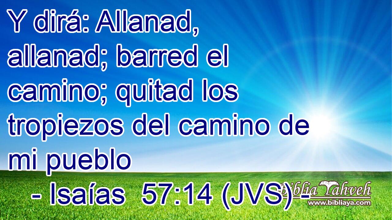 Y dirá: Allanad, allanad; barred el camino; quitad los tropiezos del camino de mi pueblo