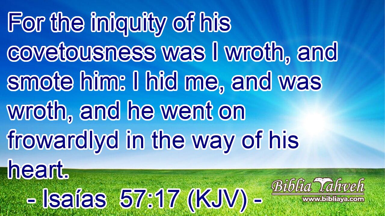 For the iniquity of his covetousness was I wroth, and smote him: I hid me, and was wroth, and he went on frowardlyd in the way of his heart.