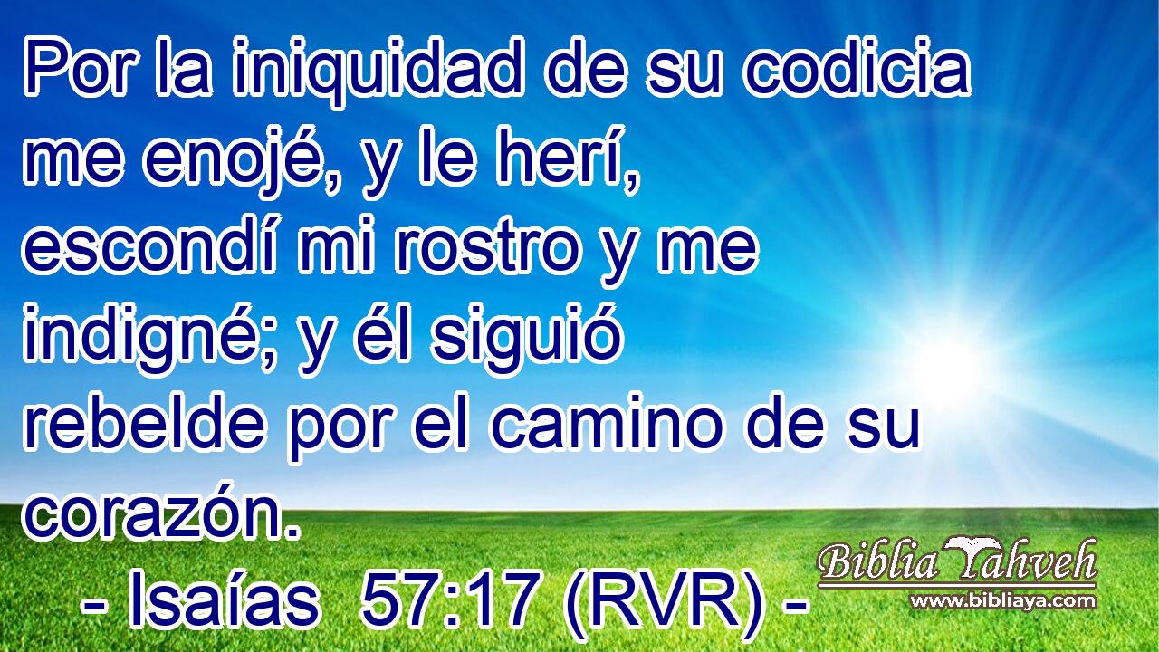 Por la iniquidad de su codicia me enojé, y le herí, escondí mi rostro y me indigné; y él siguió rebelde por el camino de su corazón.