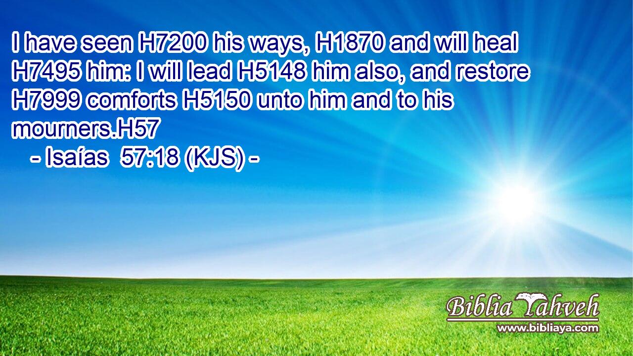 I have seen H7200 his ways, H1870 and will heal H7495 him: I will lead H5148 him also, and restore H7999 comforts H5150 unto him and to his mourners.H57