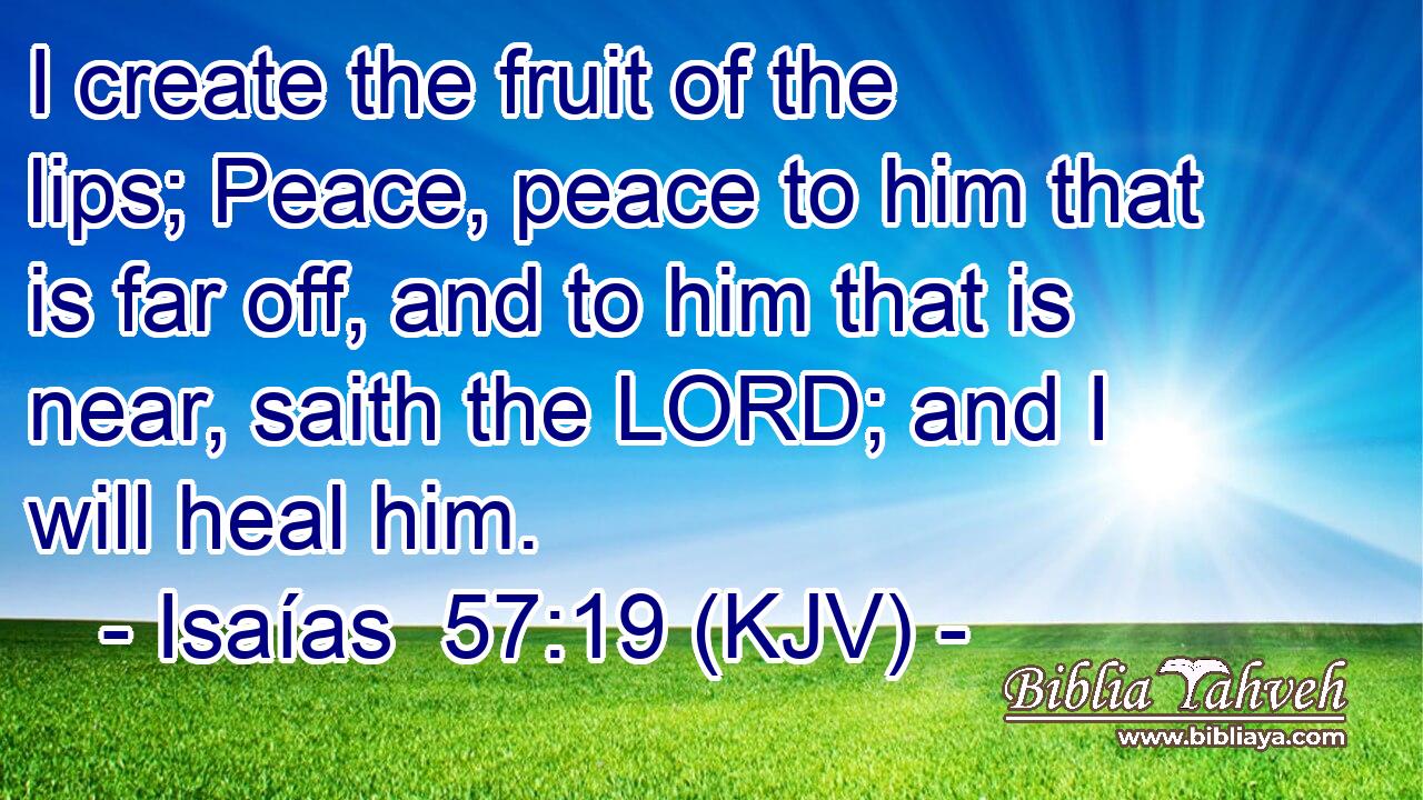 I create the fruit of the lips; Peace, peace to him that is far off, and to him that is near, saith the LORD; and I will heal him.