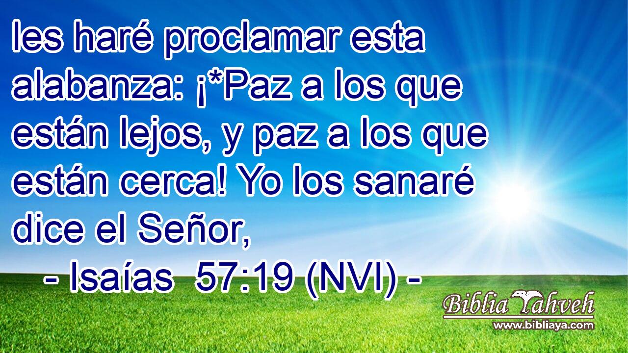  les haré proclamar esta alabanza: ¡*Paz a los que están lejos, y paz a los que están cerca! Yo los sanaré dice el Señor, 