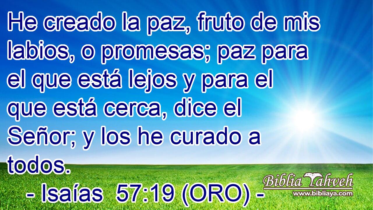  He creado la paz, fruto de mis labios, o promesas; paz para el que está lejos y para el que está cerca, dice el Señor; y los he curado a todos. 