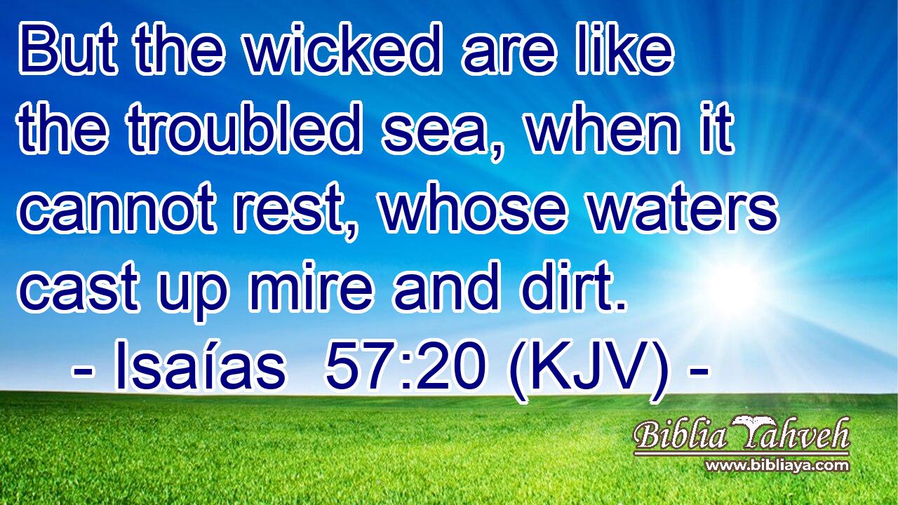 But the wicked are like the troubled sea, when it cannot rest, whose waters cast up mire and dirt.
