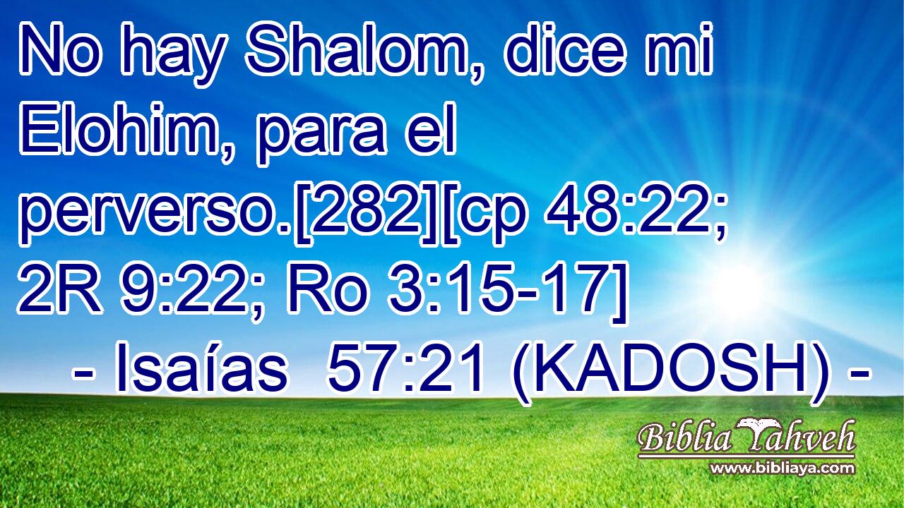  No hay Shalom, dice mi Elohim, para el perverso.[282][cp 48:22; 2R 9:22; Ro 3:15-17] 