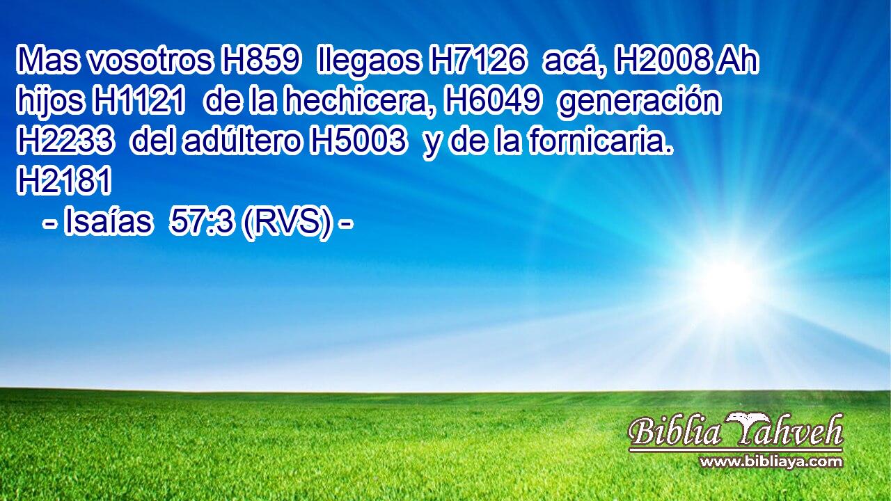 Mas vosotros H859  llegaos H7126  acá, H2008 Ah hijos H1121  de la hechicera, H6049  generación H2233  del adúltero H5003  y de la fornicaria. H2181  