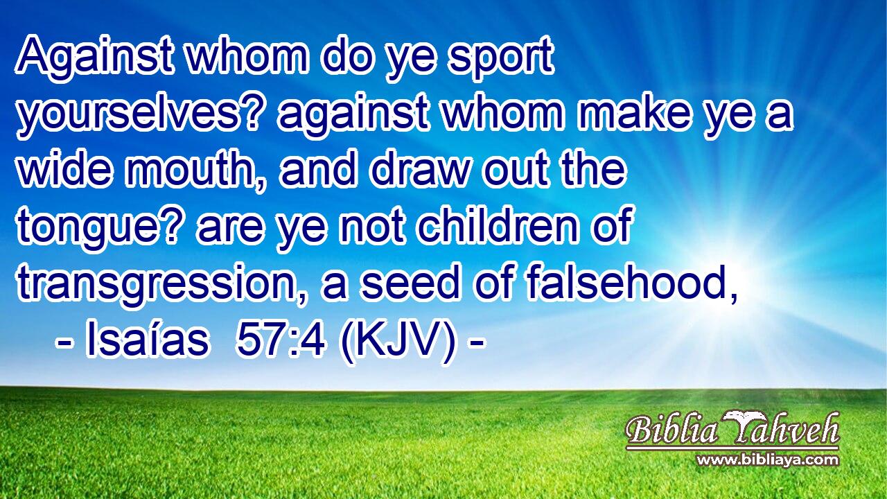 Against whom do ye sport yourselves? against whom make ye a wide mouth, and draw out the tongue? are ye not children of transgression, a seed of falsehood,