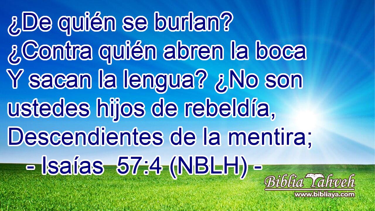  ¿De quién se burlan? ¿Contra quién abren la boca Y sacan la lengua? ¿No son ustedes hijos de rebeldía, Descendientes de la mentira; 