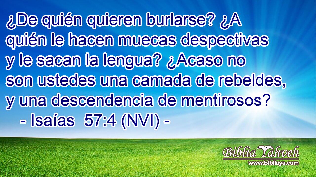  ¿De quién quieren burlarse? ¿A quién le hacen muecas despectivas y le sacan la lengua? ¿Acaso no son ustedes una camada de rebeldes, y una descendencia de mentirosos? 