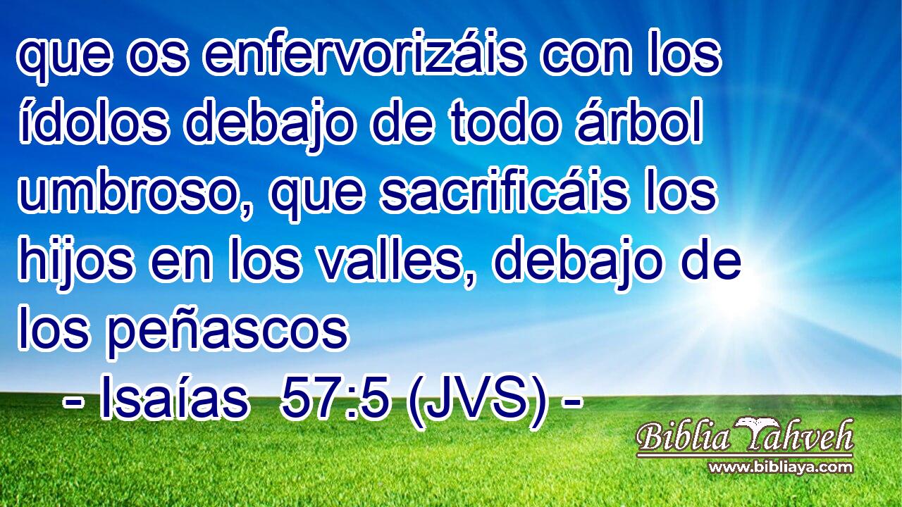 que os enfervorizáis con los ídolos debajo de todo árbol umbroso, que sacrificáis los hijos en los valles, debajo de los peñascos