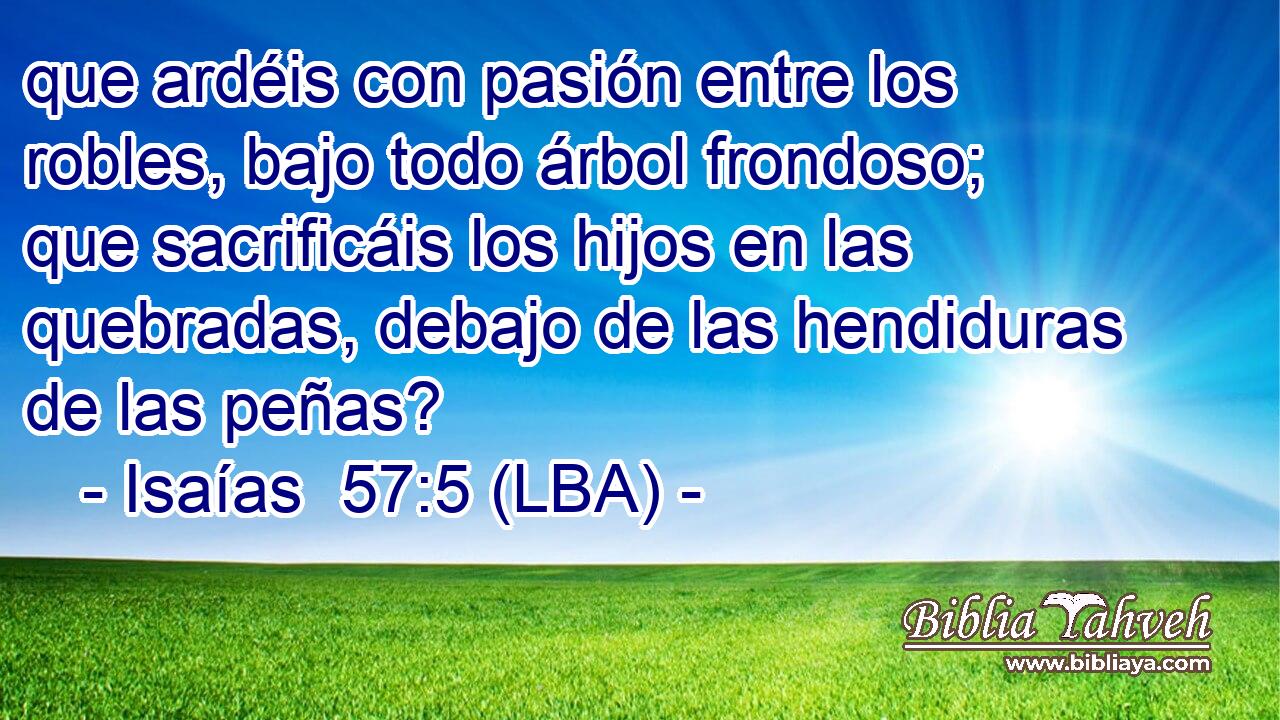 que ardéis con pasión entre los robles, bajo todo árbol frondoso; que sacrificáis los hijos en las quebradas, debajo de las hendiduras de las peñas?