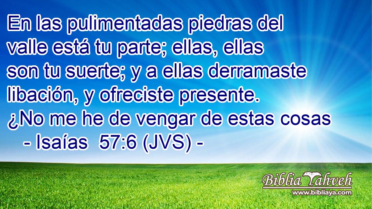 En las pulimentadas piedras del valle está tu parte; ellas, ellas son tu suerte; y a ellas derramaste libación, y ofreciste presente. ¿No me he de vengar de estas cosas