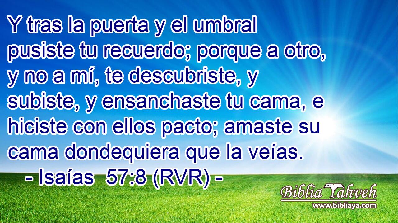 Y tras la puerta y el umbral pusiste tu recuerdo; porque a otro, y no a mí, te descubriste, y subiste, y ensanchaste tu cama, e hiciste con ellos pacto; amaste su cama dondequiera que la veías.