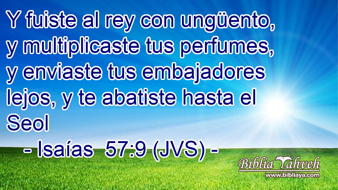 Y fuiste al rey con ungüento, y multiplicaste tus perfumes, y enviaste tus embajadores lejos, y te abatiste hasta el Seol