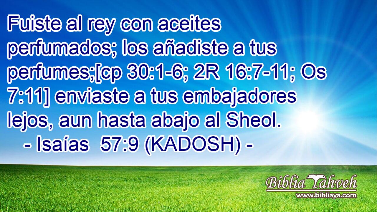  Fuiste al rey con aceites perfumados; los añadiste a tus perfumes;[cp 30:1-6; 2R 16:7-11; Os 7:11] enviaste a tus embajadores lejos, aun hasta abajo al Sheol. 
