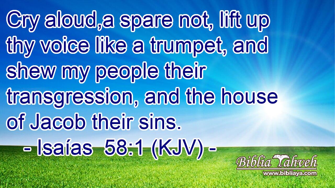 Cry aloud,a spare not, lift up thy voice like a trumpet, and shew my people their transgression, and the house of Jacob their sins.