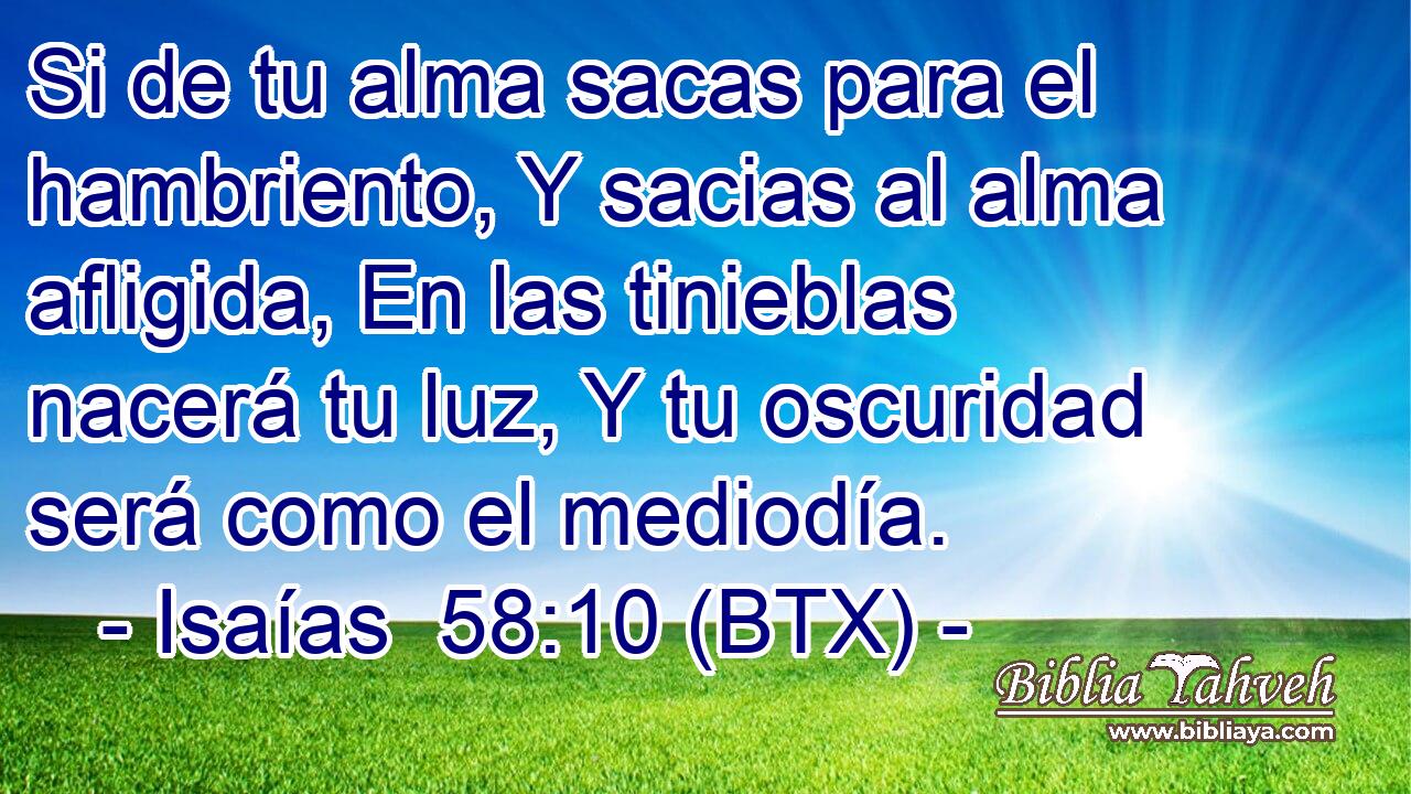 Si de tu alma sacas para el hambriento, Y sacias al alma afligida, En las tinieblas nacerá tu luz, Y tu oscuridad será como el mediodía.