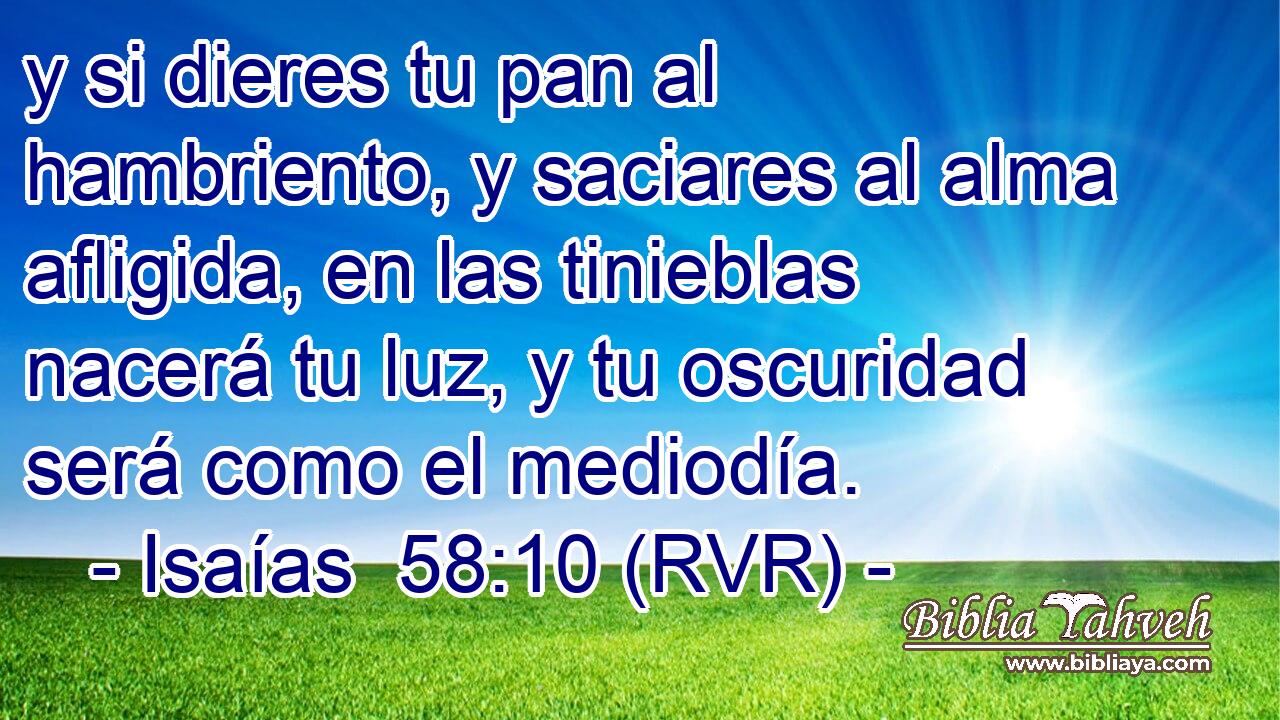 y si dieres tu pan al hambriento, y saciares al alma afligida, en las tinieblas nacerá tu luz, y tu oscuridad será como el mediodía.