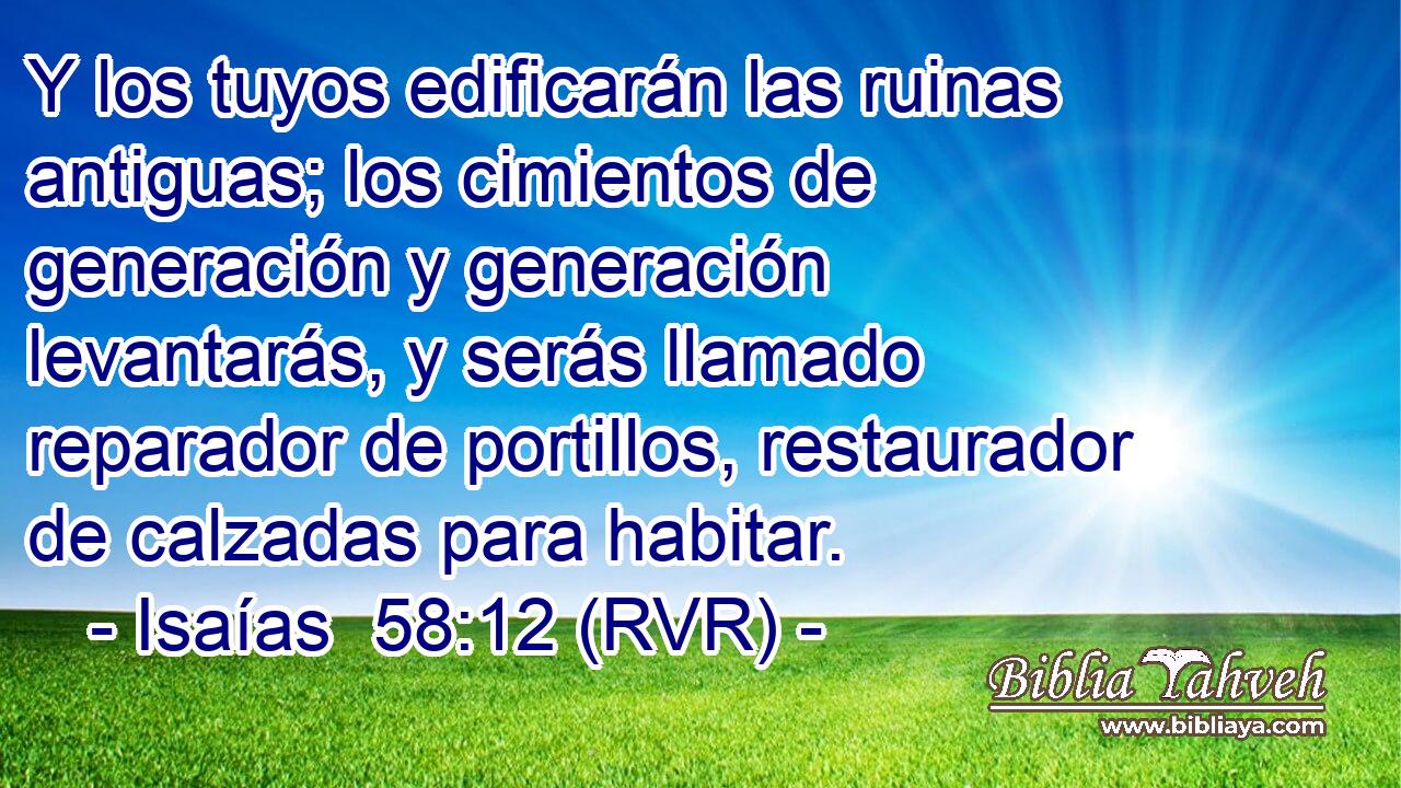 Y los tuyos edificarán las ruinas antiguas; los cimientos de generación y generación levantarás, y serás llamado reparador de portillos, restaurador de calzadas para habitar.