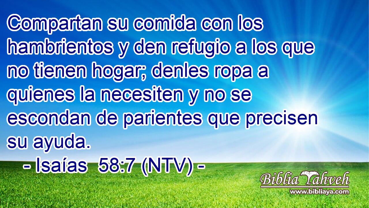 Compartan su comida con los hambrientos y den refugio a los que no tienen hogar; denles ropa a quienes la necesiten y no se escondan de parientes que precisen su ayuda.