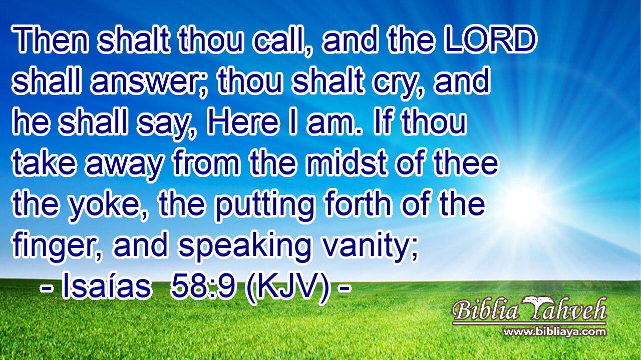 Then shalt thou call, and the LORD shall answer; thou shalt cry, and he shall say, Here I am. If thou take away from the midst of thee the yoke, the putting forth of the finger, and speaking vanity;