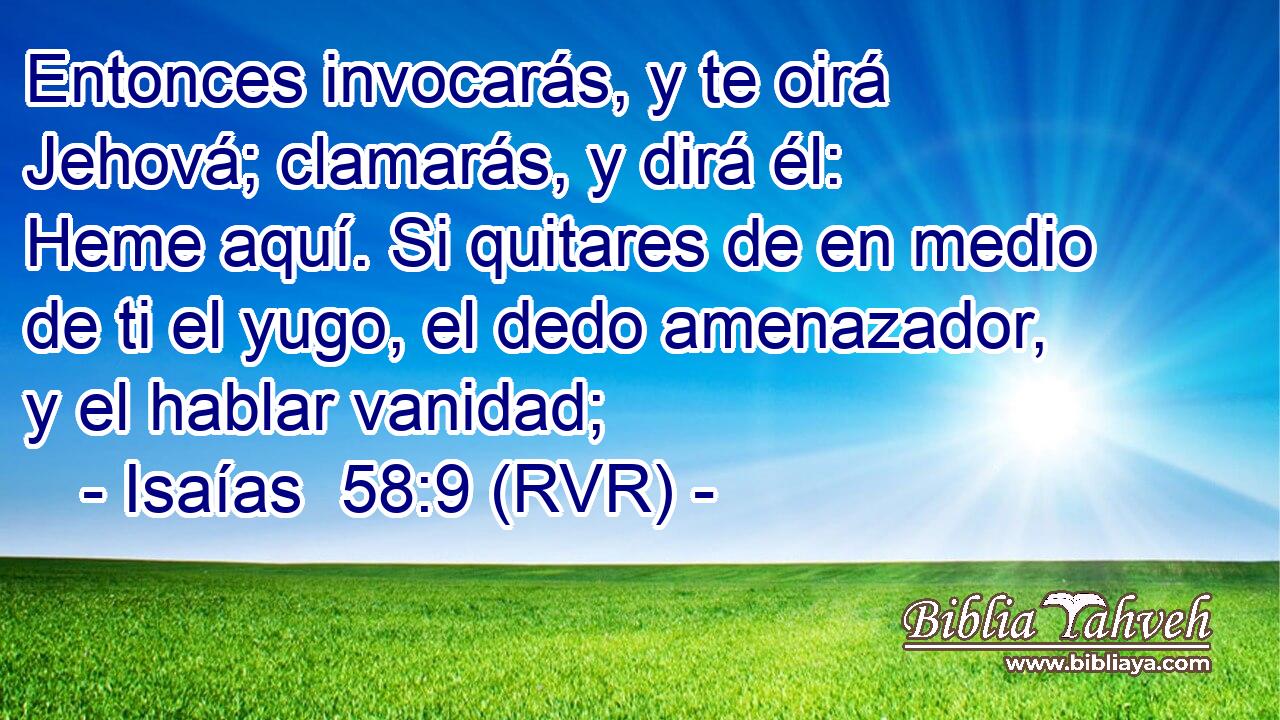 Entonces invocarás, y te oirá Jehová; clamarás, y dirá él: Heme aquí. Si quitares de en medio de ti el yugo, el dedo amenazador, y el hablar vanidad;