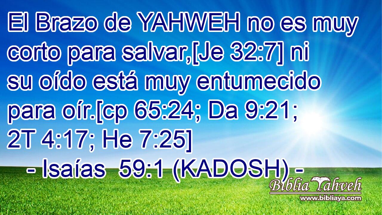  El Brazo de YAHWEH no es muy corto para salvar,[Je 32:7] ni su oído está muy entumecido para oír.[cp 65:24; Da 9:21; 2T 4:17; He 7:25] 