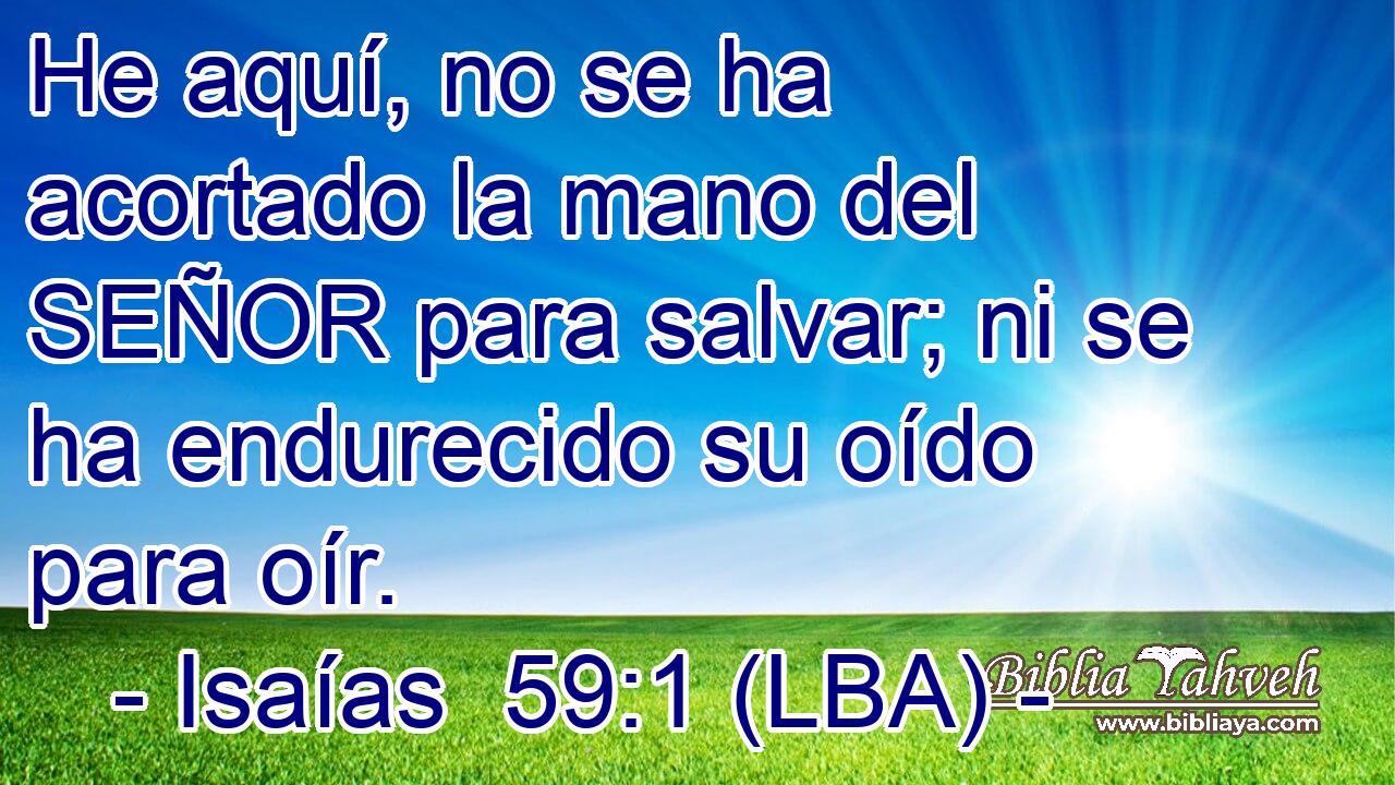 He aquí, no se ha acortado la mano del SEÑOR para salvar; ni se ha endurecido su oído para oír.