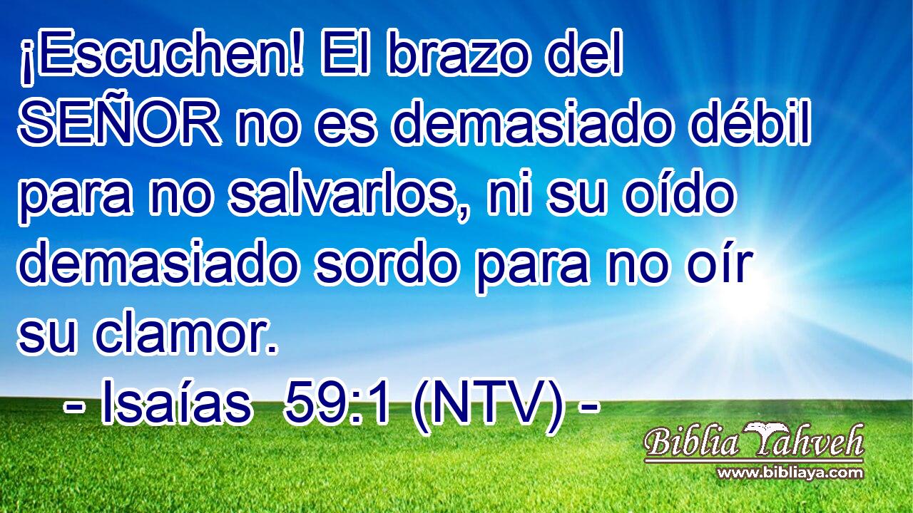 ¡Escuchen! El brazo del SEÑOR no es demasiado débil para no salvarlos, ni su oído demasiado sordo para no oír su clamor.